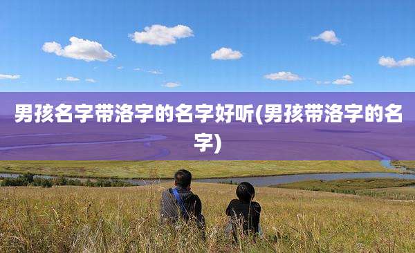 男孩名字带洛字的名字好听(男孩带洛字的名字)