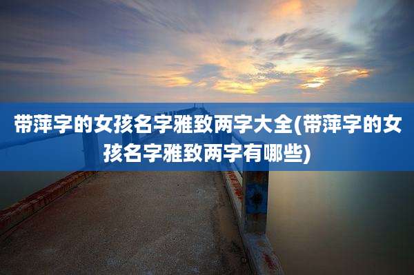 带萍字的女孩名字雅致两字大全(带萍字的女孩名字雅致两字有哪些)