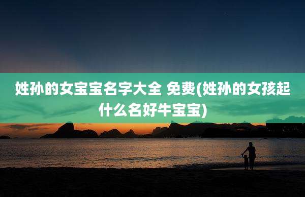 姓孙的女宝宝名字大全 免费(姓孙的女孩起什么名好牛宝宝)