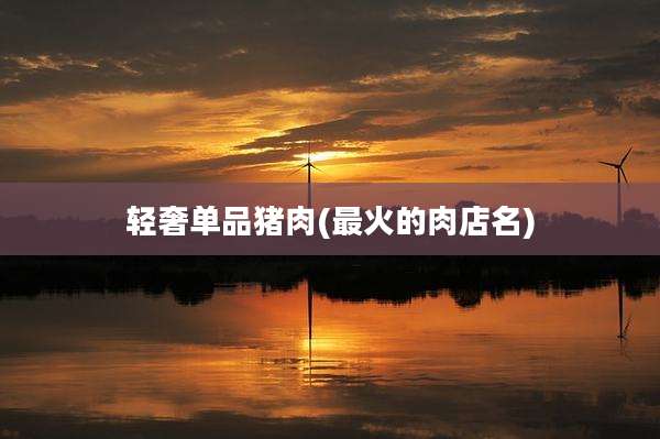 轻奢单品猪肉(最火的肉店名)
