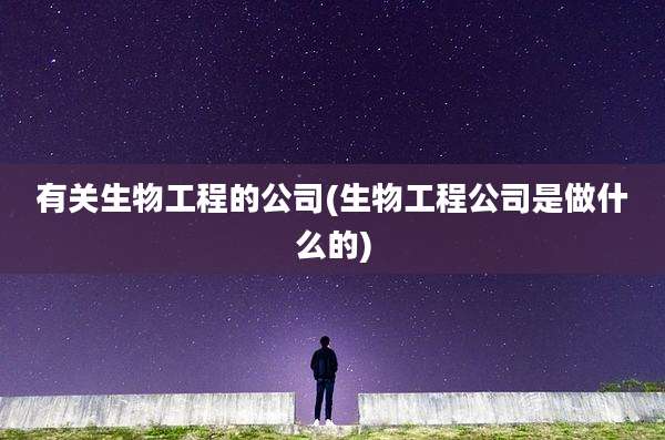 有关生物工程的公司(生物工程公司是做什么的)