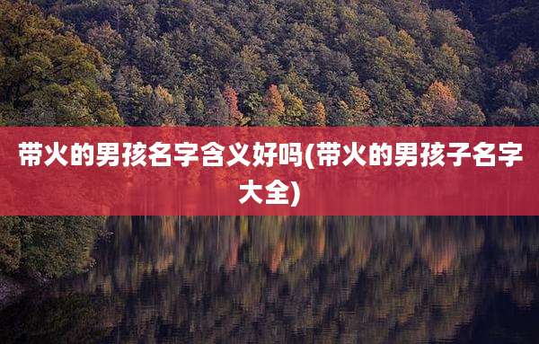 带火的男孩名字含义好吗(带火的男孩子名字大全)
