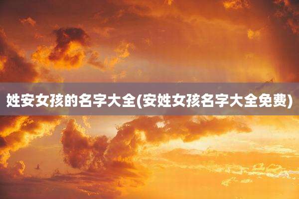 姓安女孩的名字大全(安姓女孩名字大全免费)