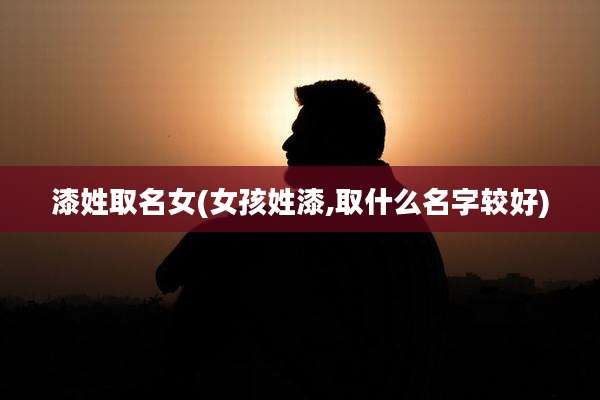 漆姓取名女(女孩姓漆,取什么名字较好)