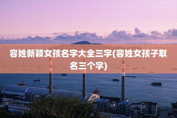 容姓新颖女孩名字大全三字(容姓女孩子取名三个字)