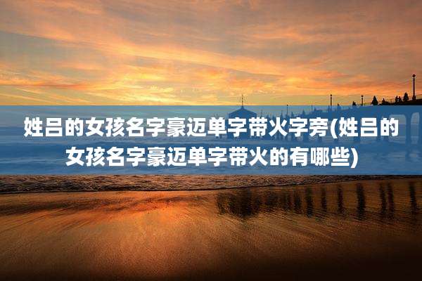 姓吕的女孩名字豪迈单字带火字旁(姓吕的女孩名字豪迈单字带火的有哪些)