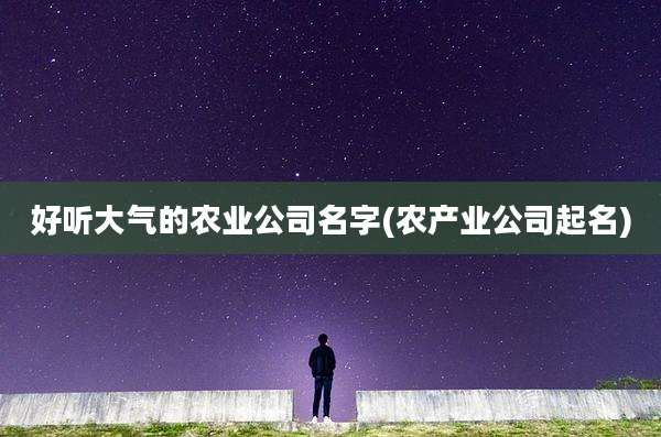 好听大气的农业公司名字(农产业公司起名)