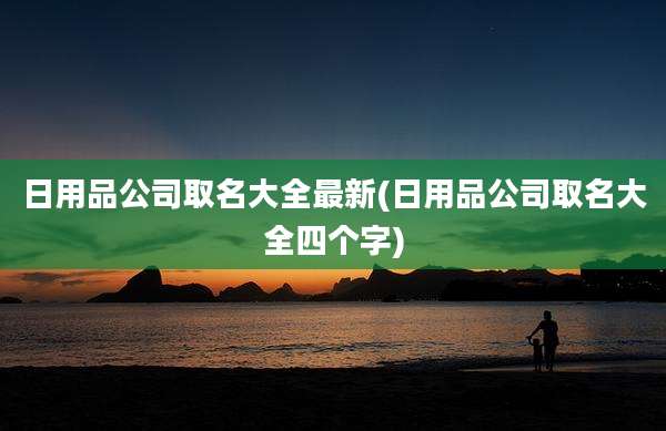 日用品公司取名大全最新(日用品公司取名大全四个字)