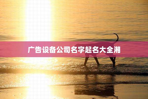 广告设备公司名字起名大全湘