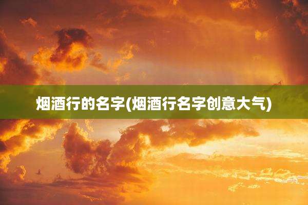 烟酒行的名字(烟酒行名字创意大气)