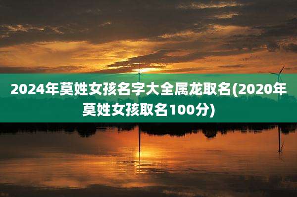 2024年莫姓女孩名字大全属龙取名(2020年莫姓女孩取名100分)