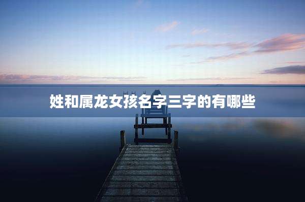 姓和属龙女孩名字三字的有哪些