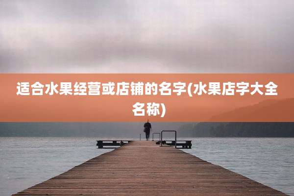 适合水果经营或店铺的名字(水果店字大全 名称)