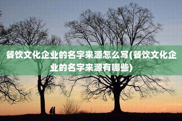 餐饮文化企业的名字来源怎么写(餐饮文化企业的名字来源有哪些)