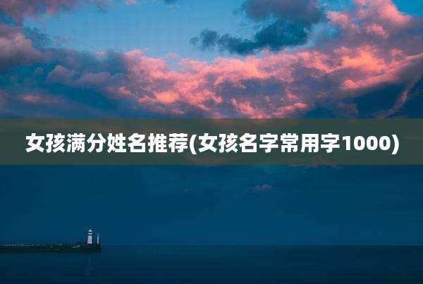 女孩满分姓名推荐(女孩名字常用字1000)