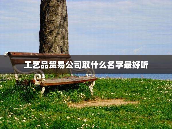 工艺品贸易公司取什么名字最好听