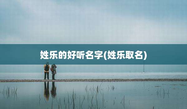 姓乐的好听名字(姓乐取名)