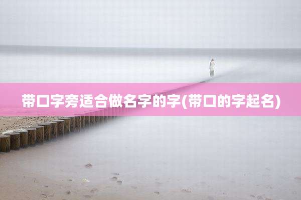 带口字旁适合做名字的字(带口的字起名)