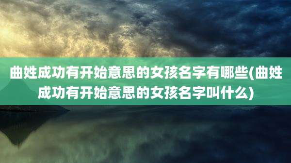 曲姓成功有开始意思的女孩名字有哪些(曲姓成功有开始意思的女孩名字叫什么)