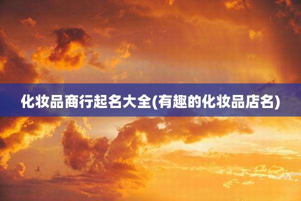 化妆品商行起名大全(有趣的化妆品店名)