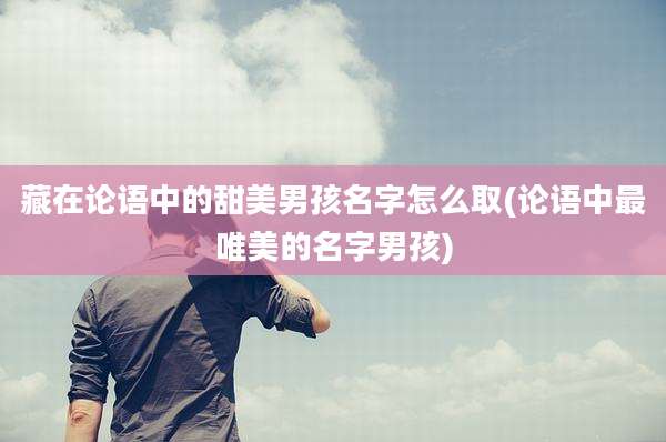 藏在论语中的甜美男孩名字怎么取(论语中最唯美的名字男孩)