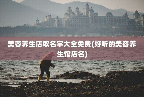 美容养生店取名字大全免费(好听的美容养生馆店名)