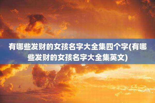 有哪些发财的女孩名字大全集四个字(有哪些发财的女孩名字大全集英文)
