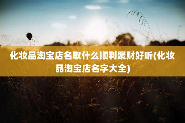 化妆品淘宝店名取什么顺利聚财好听(化妆品淘宝店名字大全)