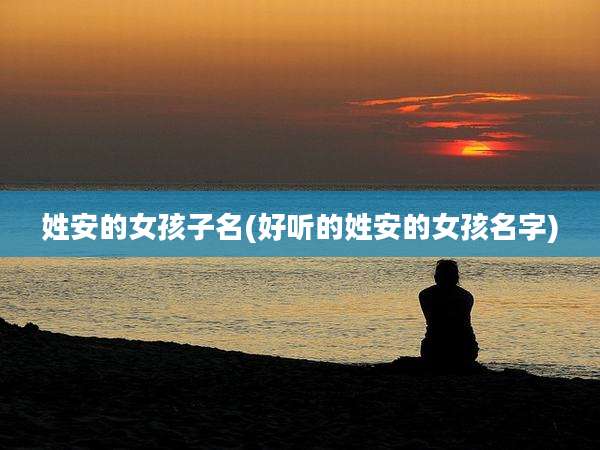 姓安的女孩子名(好听的姓安的女孩名字)