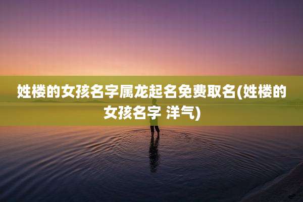 姓楼的女孩名字属龙起名免费取名(姓楼的女孩名字 洋气)