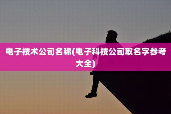 电子技术公司名称(电子科技公司取名字参考大全)