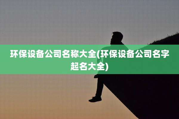 环保设备公司名称大全(环保设备公司名字起名大全)