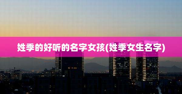 姓季的好听的名字女孩(姓季女生名字)
