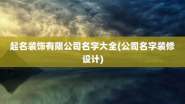 起名装饰有限公司名字大全(公司名字装修设计)