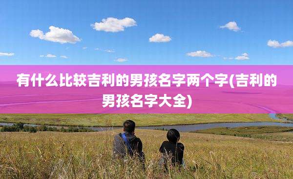 有什么比较吉利的男孩名字两个字(吉利的男孩名字大全)