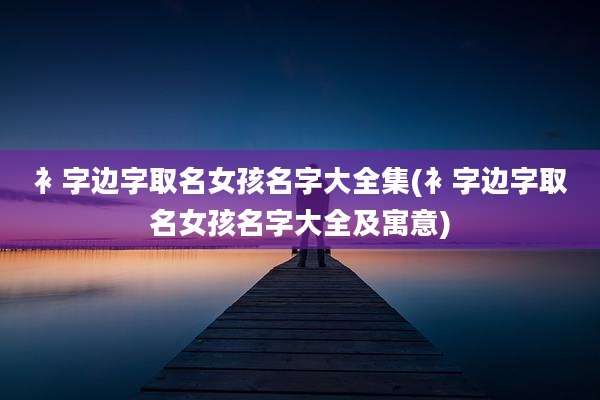 衤字边字取名女孩名字大全集(衤字边字取名女孩名字大全及寓意)