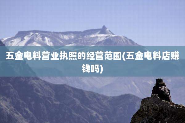 五金电料营业执照的经营范围(五金电料店赚钱吗)