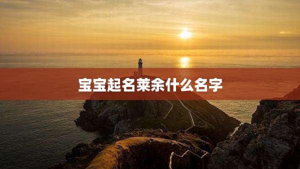 宝宝起名莱余什么名字