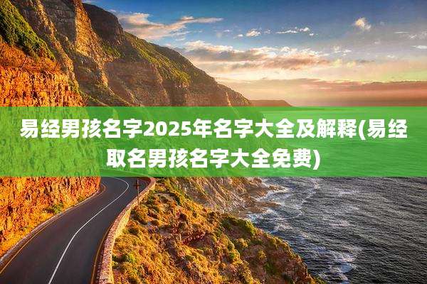 易经男孩名字2025年名字大全及解释(易经取名男孩名字大全免费)
