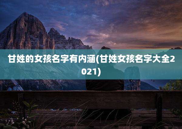 甘姓的女孩名字有内涵(甘姓女孩名字大全2021)