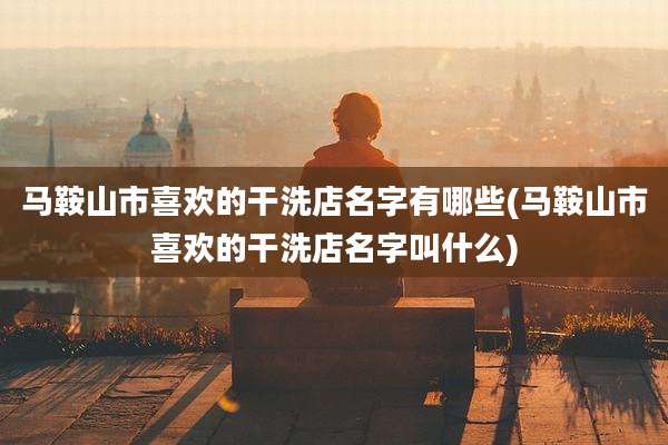 马鞍山市喜欢的干洗店名字有哪些(马鞍山市喜欢的干洗店名字叫什么)