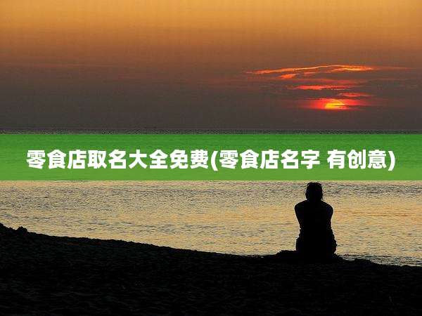 零食店取名大全免费(零食店名字 有创意)