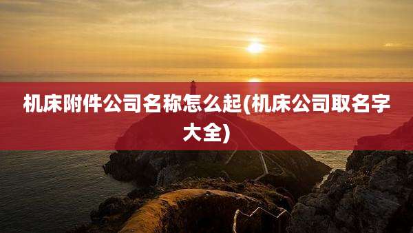 机床附件公司名称怎么起(机床公司取名字大全)