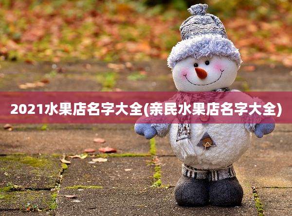 2021水果店名字大全(亲民水果店名字大全)