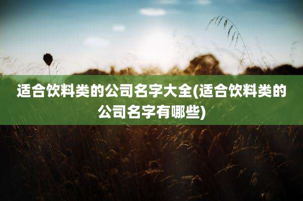 适合饮料类的公司名字大全(适合饮料类的公司名字有哪些)