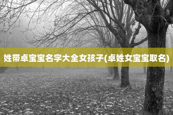 姓带卓宝宝名字大全女孩子(卓姓女宝宝取名)