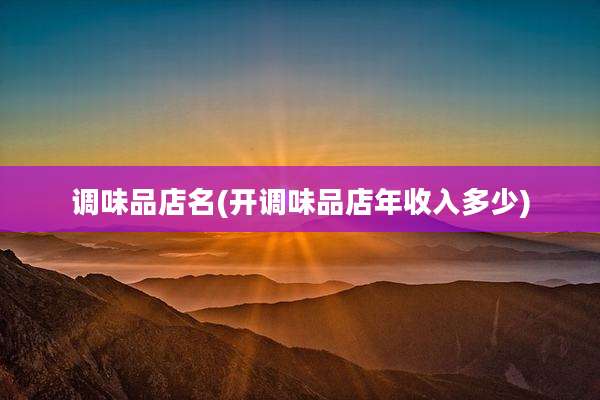 调味品店名(开调味品店年收入多少)