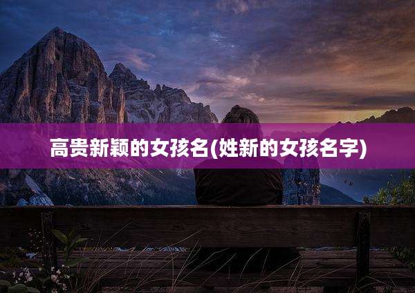 高贵新颖的女孩名(姓新的女孩名字)