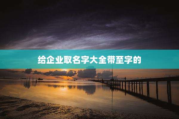 给企业取名字大全带至字的