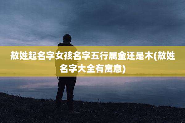 敖姓起名字女孩名字五行属金还是木(敖姓名字大全有寓意)